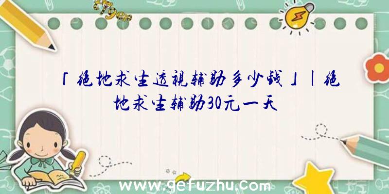 「绝地求生透视辅助多少钱」|绝地求生辅助30元一天